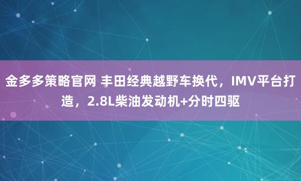 金多多策略官网 丰田经典越野车换代，IMV平台打造，2.8L柴油发动机+分时四驱