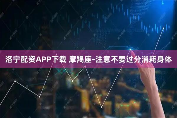 洛宁配资APP下载 摩羯座-注意不要过分消耗身体