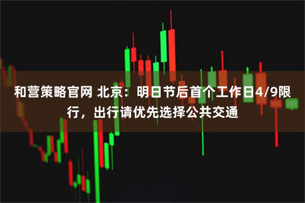 和营策略官网 北京:明日节后首个工作日4/9限行,出行请优先选择公共交通