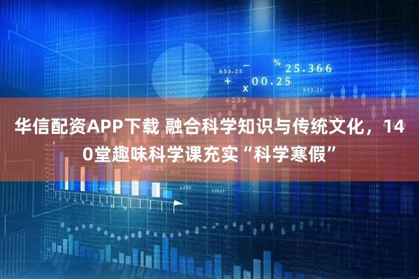 华信配资APP下载 融合科学知识与传统文化，140堂趣味科学课充实“科学寒假”