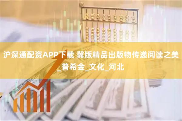 沪深通配资APP下载 冀版精品出版物传递阅读之美_普希金_文化_河北