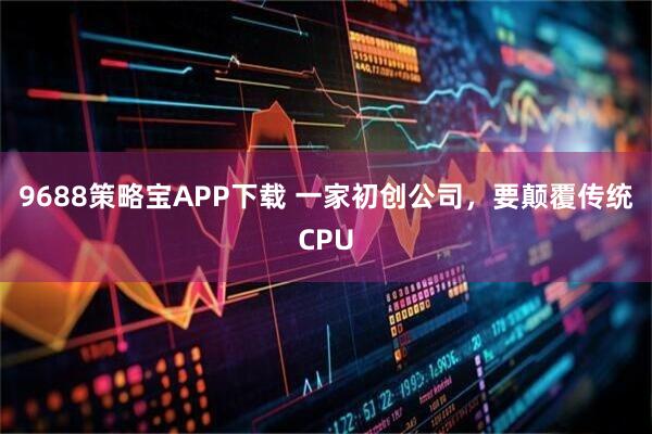 9688策略宝APP下载 一家初创公司，要颠覆传统CPU