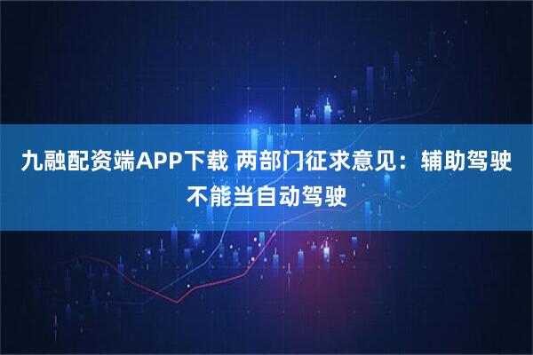 九融配资端APP下载 两部门征求意见：辅助驾驶不能当自动驾驶