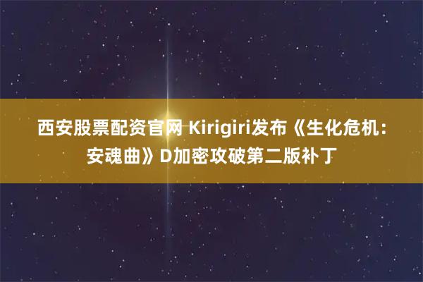 西安股票配资官网 Kirigiri发布《生化危机：安魂曲》D加密攻破第二版补丁