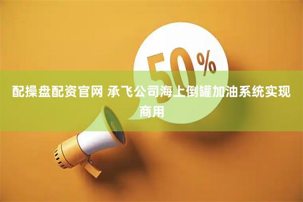 配操盘配资官网 承飞公司海上倒罐加油系统实现商用