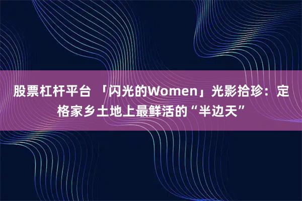 股票杠杆平台 「闪光的Women」光影拾珍：定格家乡土地上最鲜活的“半边天”