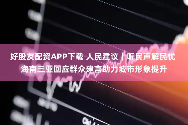 好股友配资APP下载 人民建议｜听民声解民忧 海南三亚回应群众建言助力城市形象提升