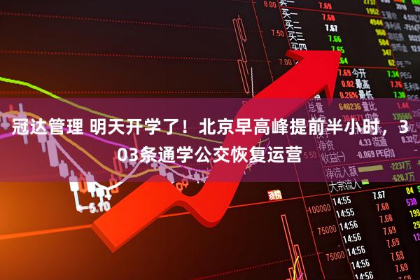冠达管理 明天开学了！北京早高峰提前半小时，303条通学公交恢复运营