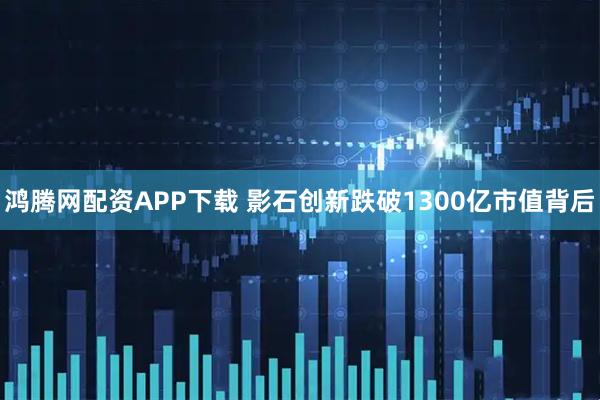 鸿腾网配资APP下载 影石创新跌破1300亿市值背后