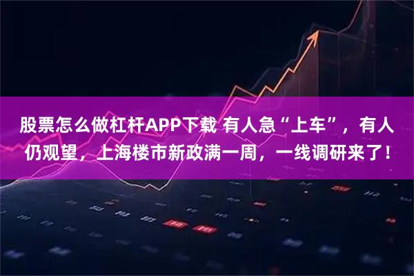 股票怎么做杠杆APP下载 有人急“上车”，有人仍观望，上海楼市新政满一周，一线调研来了！