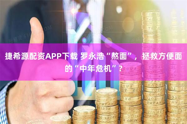 捷希源配资APP下载 罗永浩“熬面”，拯救方便面的“中年危机”？