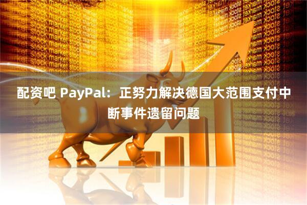 配资吧 PayPal：正努力解决德国大范围支付中断事件遗留问题