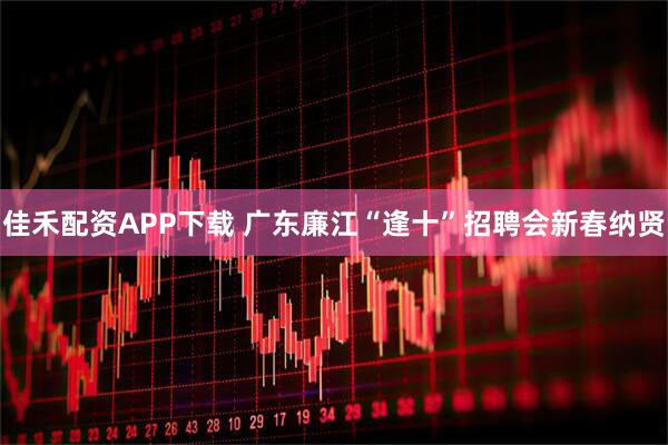 佳禾配资APP下载 广东廉江“逢十”招聘会新春纳贤