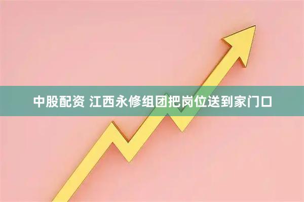 中股配资 江西永修组团把岗位送到家门口