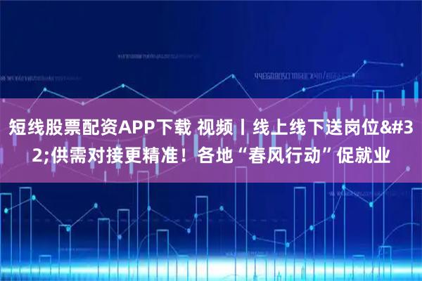短线股票配资APP下载 视频丨线上线下送岗位 供需对接更精准！各地“春风行动”促就业