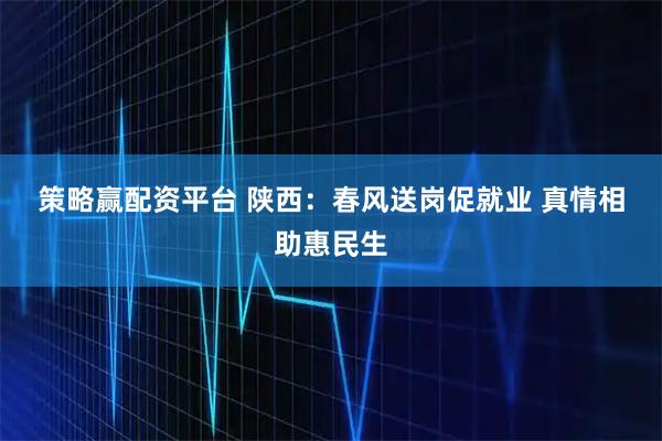 策略赢配资平台 陕西：春风送岗促就业 真情相助惠民生