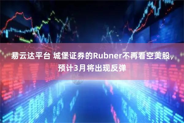 易云达平台 城堡证券的Rubner不再看空美股，预计3月将出现反弹