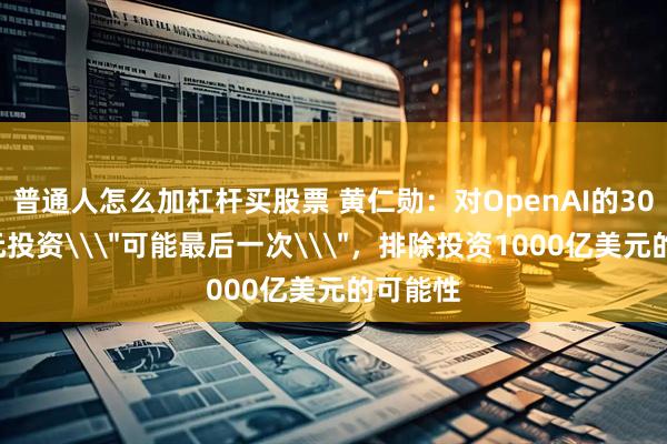 普通人怎么加杠杆买股票 黄仁勋：对OpenAI的300亿美元投资\＂可能最后一次\＂，排除投资1000亿美元的可能性